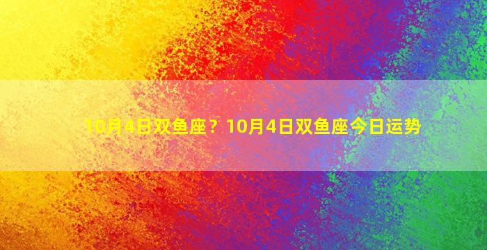 10月4日双鱼座？10月4日双鱼座今日运势