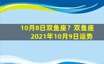 10月8日双鱼座？双鱼座2021年10月9日运势