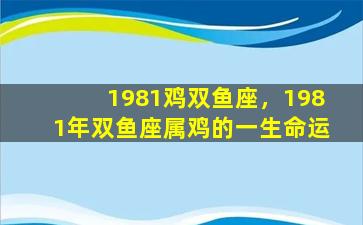 1981鸡双鱼座，1981年双鱼座属鸡的一生命运