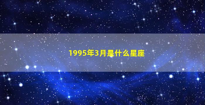 1995年3月是什么星座