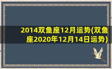 2014双鱼座12月运势(双鱼座2020年12月14日运势)