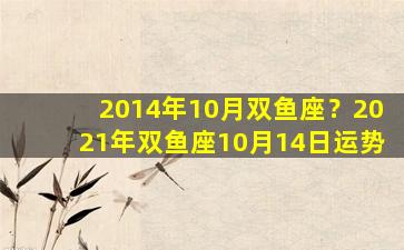 2014年10月双鱼座？2021年双鱼座10月14日运势