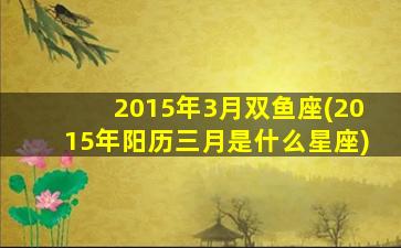 2015年3月双鱼座(2015年阳历三月是什么星座)