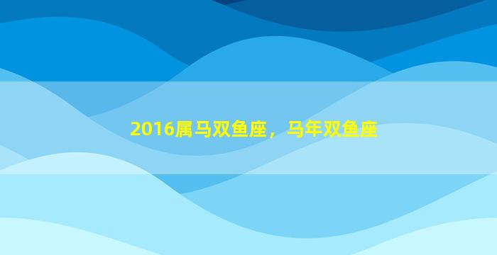 2016属马双鱼座，马年双鱼座