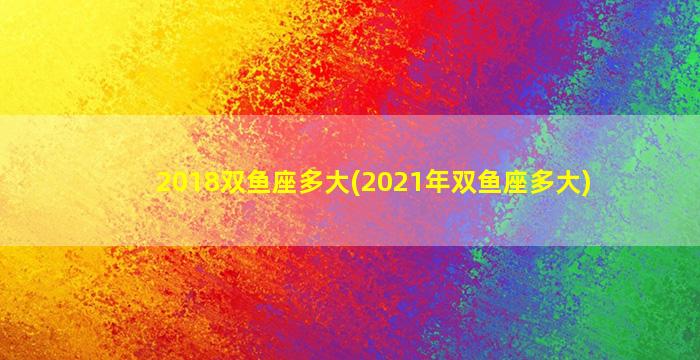 2018双鱼座多大(2021年双鱼座多大)