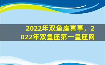 2022年双鱼座喜事，2022年双鱼座第一星座网