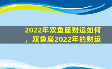 2022年双鱼座财运如何，双鱼座2022年的财运