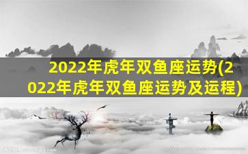 2022年虎年双鱼座运势(2022年虎年双鱼座运势及运程)