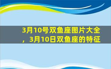 3月10号双鱼座图片大全，3月10日双鱼座的特征