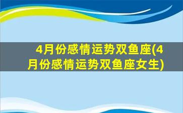 4月份感情运势双鱼座(4月份感情运势双鱼座女生)