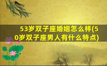 53岁双子座婚姻怎么样(50岁双子座男人有什么特点)