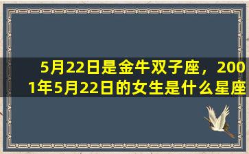 5月22日是金牛双子座，2001年5月22日的女生是什么星座