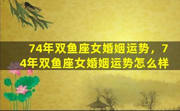 74年双鱼座女婚姻运势，74年双鱼座女婚姻运势怎么样