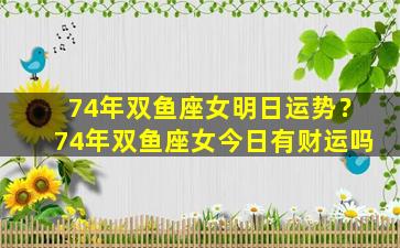 74年双鱼座女明日运势？74年双鱼座女今日有财运吗