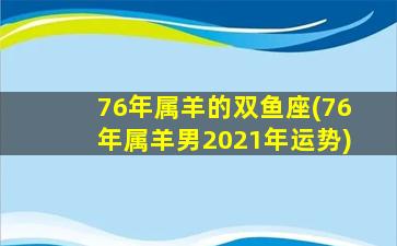 76年属羊的双鱼座(76年属羊男2021年运势)