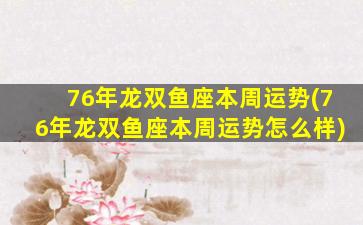 76年龙双鱼座本周运势(76年龙双鱼座本周运势怎么样)