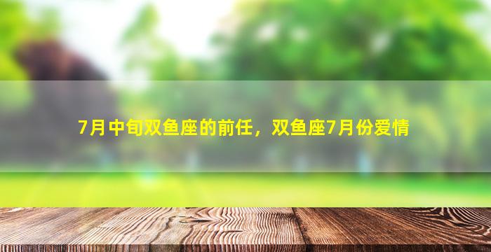 7月中旬双鱼座的前任，双鱼座7月份爱情