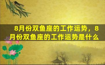 8月份双鱼座的工作运势，8月份双鱼座的工作运势是什么