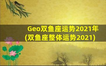 Geo双鱼座运势2021年(双鱼座整体运势2021)