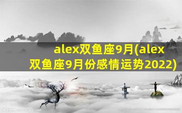 alex双鱼座9月(alex双鱼座9月份感情运势2022)