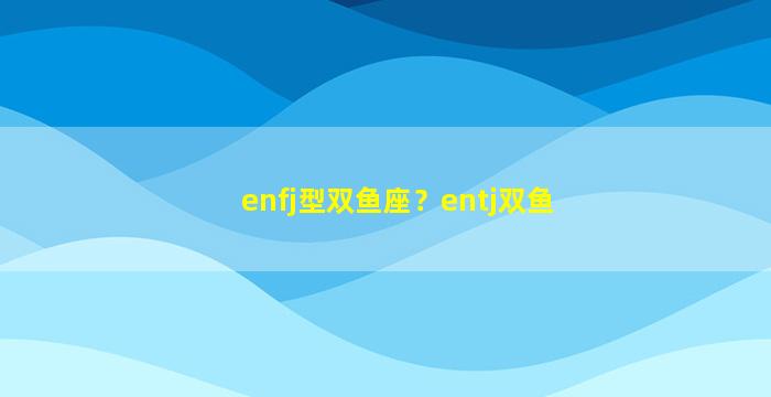 enfj型双鱼座？entj双鱼