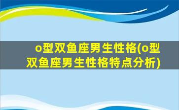 o型双鱼座男生性格(o型双鱼座男生性格特点分析)