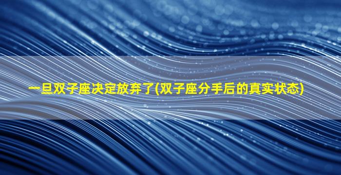 一旦双子座决定放弃了(双子座分手后的真实状态)