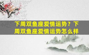 下周双鱼座爱情运势？下周双鱼座爱情运势怎么样