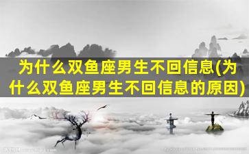 为什么双鱼座男生不回信息(为什么双鱼座男生不回信息的原因)