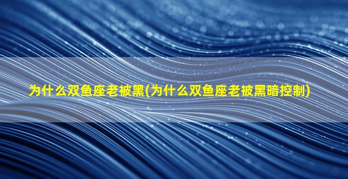 为什么双鱼座老被黑(为什么双鱼座老被黑暗控制)