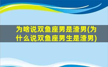 为啥说双鱼座男是渣男(为什么说双鱼座男生是渣男)