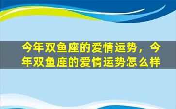 今年双鱼座的爱情运势，今年双鱼座的爱情运势怎么样