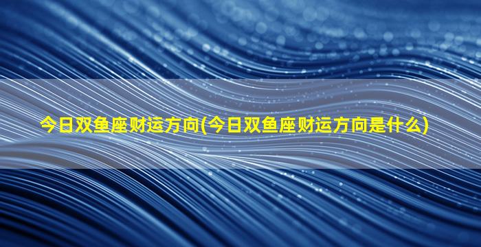 今日双鱼座财运方向(今日双鱼座财运方向是什么)