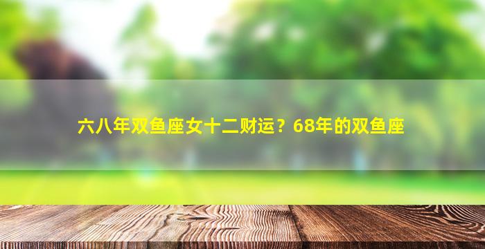 六八年双鱼座女十二财运？68年的双鱼座