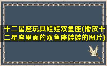 十二星座玩具娃娃双鱼座(播放十二星座里面的双鱼座娃娃的图片)