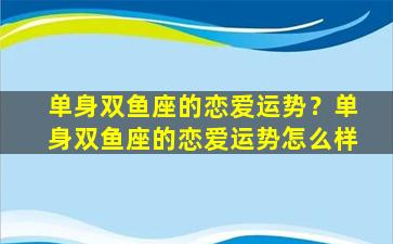 单身双鱼座的恋爱运势？单身双鱼座的恋爱运势怎么样