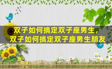 双子如何搞定双子座男生，双子如何搞定双子座男生朋友