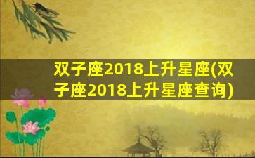 双子座2018上升星座(双子座2018上升星座查询)