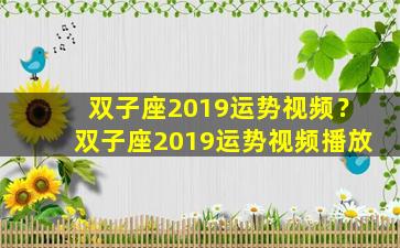 双子座2019运势视频？双子座2019运势视频播放