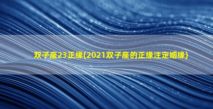 双子座23正缘(2021双子座的正缘注定姻缘)