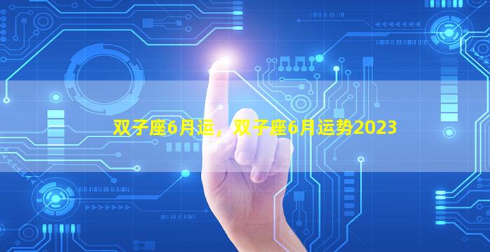 双子座6月运，双子座6月运势2023