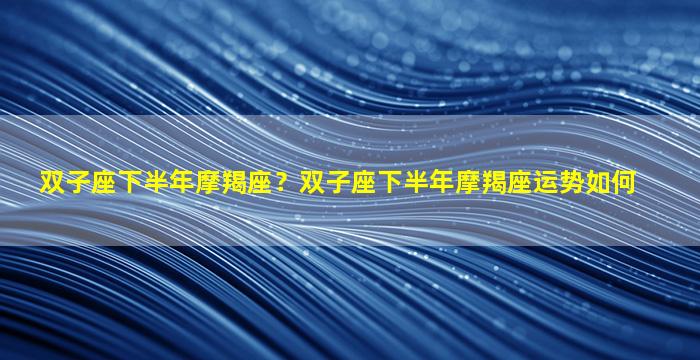 双子座下半年摩羯座？双子座下半年摩羯座运势如何