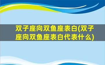 双子座向双鱼座表白(双子座向双鱼座表白代表什么)