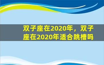 双子座在2020年，双子座在2020年适合跳槽吗