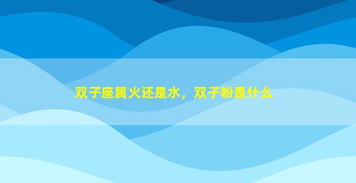 双子座属火还是水，双子粉是什么