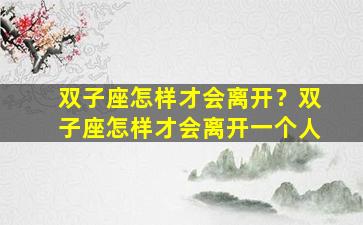 双子座怎样才会离开？双子座怎样才会离开一个人