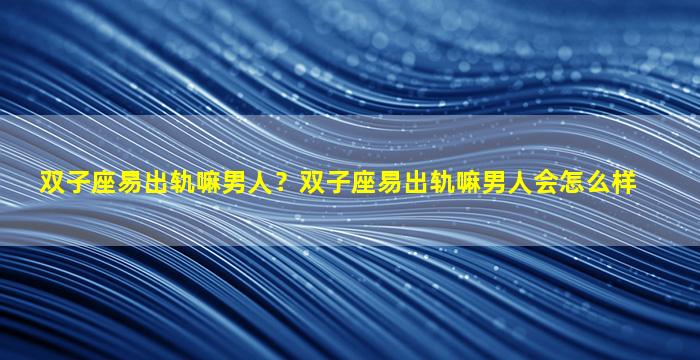 双子座易出轨嘛男人？双子座易出轨嘛男人会怎么样