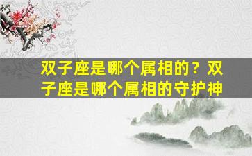 双子座是哪个属相的？双子座是哪个属相的守护神