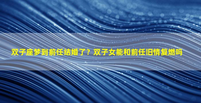 双子座梦到前任结婚了？双子女能和前任旧情复燃吗