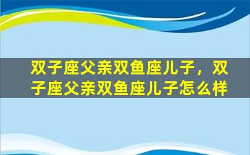 双子座父亲双鱼座儿子，双子座父亲双鱼座儿子怎么样